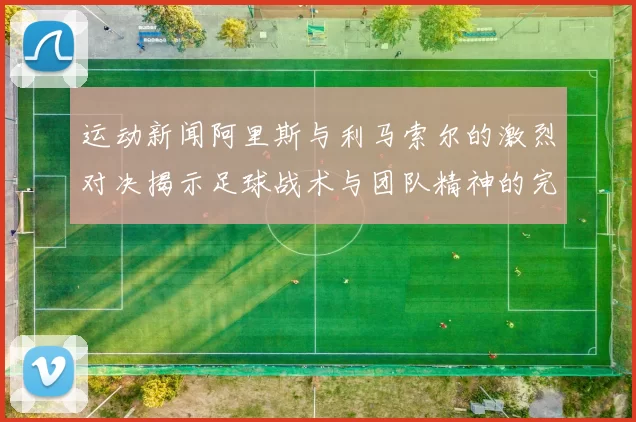 运动新闻阿里斯与利马索尔的激烈对决揭示足球战术与团队精神的完美结合