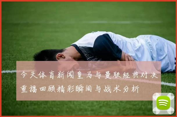今天体育新闻皇马与曼联经典对决重播回顾精彩瞬间与战术分析